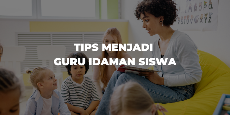 Tips Menjadi Guru Idaman Siswa
