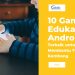 10 Game Edukasi Android Terbaik untuk Anak Membantu Tumbuh Kembang dari TK hingga Remaja
